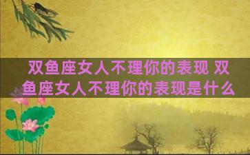 双鱼座女人不理你的表现 双鱼座女人不理你的表现是什么